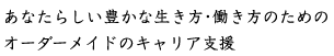 あなたらしい豊かな生き方・働き方のためのオーダーメイドのキャリア支援